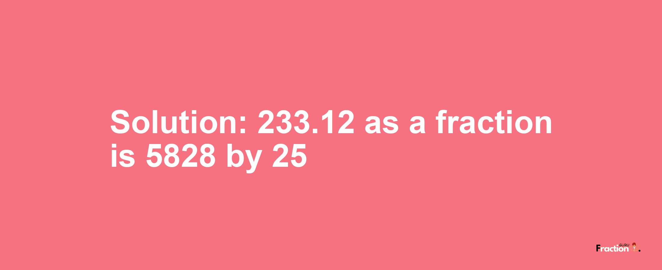 Solution:233.12 as a fraction is 5828/25